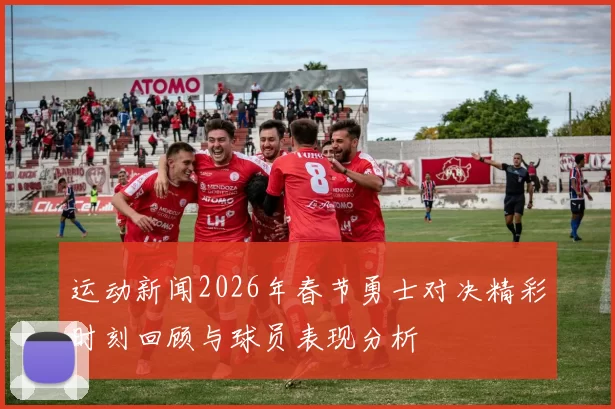 运动新闻2026年春节勇士对决精彩时刻回顾与球员表现分析