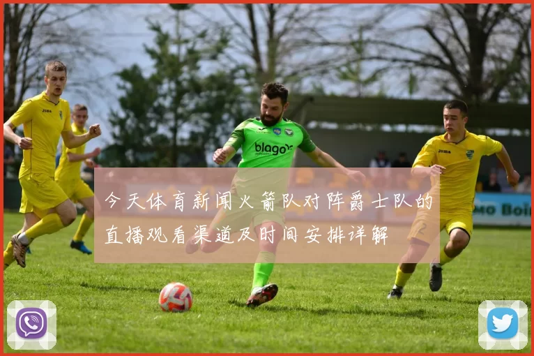 今天体育新闻火箭队对阵爵士队的直播观看渠道及时间安排详解