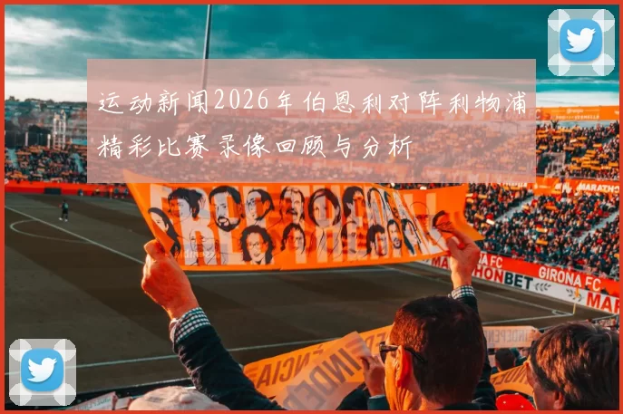 运动新闻2026年伯恩利对阵利物浦精彩比赛录像回顾与分析