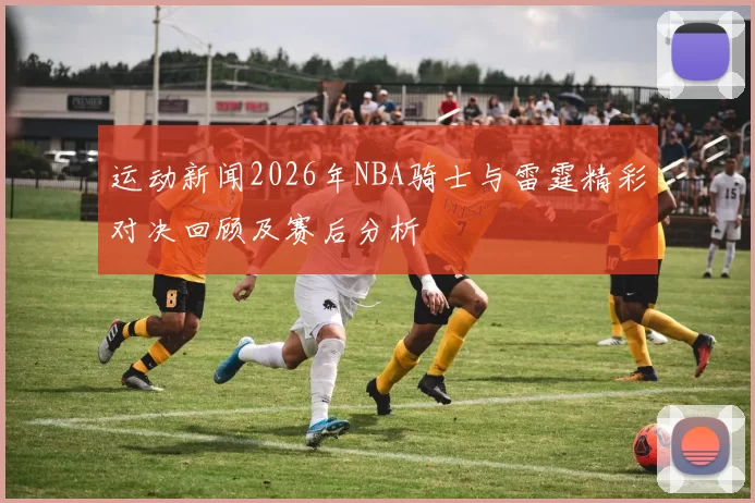 运动新闻2026年NBA骑士与雷霆精彩对决回顾及赛后分析