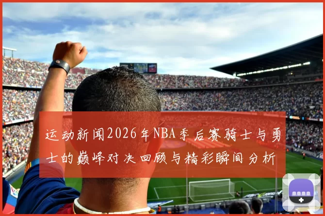 运动新闻2026年NBA季后赛骑士与勇士的巅峰对决回顾与精彩瞬间分析
