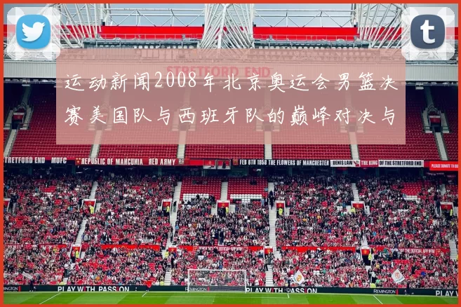 运动新闻2008年北京奥运会男篮决赛美国队与西班牙队的巅峰对决与精彩瞬间回顾